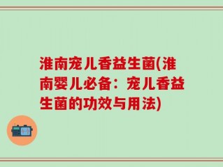 淮南宠儿香益生菌(淮南婴儿必备：宠儿香益生菌的功效与用法)