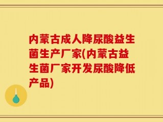 内蒙古成人降尿酸益生菌生产厂家(内蒙古益生菌厂家开发尿酸降低产品)