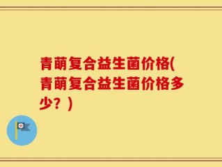 青萌复合益生菌价格(青萌复合益生菌价格多少？)