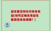 益生菌怎样吃对身体有益(如何正确食用益生菌提高身体健康？)