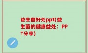 益生菌好处ppt(益生菌的健康益处：PPT分享)