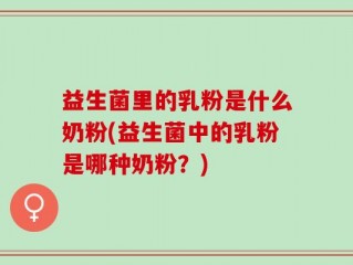 益生菌里的乳粉是什么奶粉(益生菌中的乳粉是哪种奶粉？)