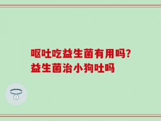 呕吐吃益生菌有用吗？益生菌治小狗吐吗