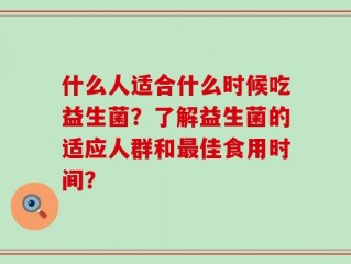 什么人适合什么时候吃益生菌？了解益生菌的适应人群和最佳食用时间？