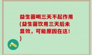 益生菌喝三天不起作用(益生菌饮用三天后未显效，可能原因在这！)