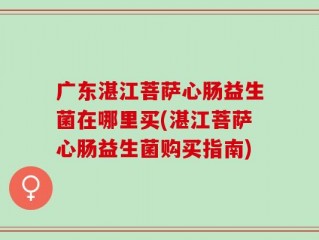 广东湛江菩萨心肠益生菌在哪里买(湛江菩萨心肠益生菌购买指南)