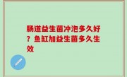 肠道益生菌冲泡多久好？鱼缸加益生菌多久生效