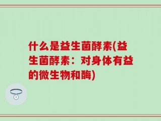 什么是益生菌酵素(益生菌酵素：对身体有益的微生物和酶)