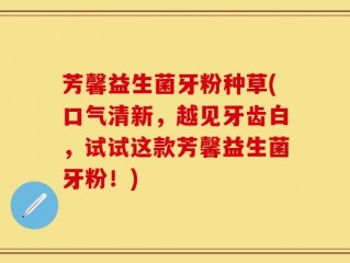 芳馨益生菌牙粉种草(口气清新，越见牙齿白，试试这款芳馨益生菌牙粉！)