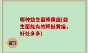 哪种益生菌降黄疸(益生菌能有效降低黄疸，好处多多)