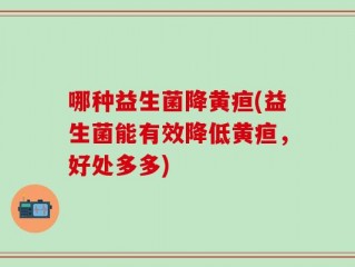 哪种益生菌降黄疸(益生菌能有效降低黄疸，好处多多)