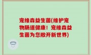 宠维森益生菌(维护宠物肠道健康！宠维森益生菌为您敞开新世界)