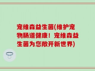 宠维森益生菌(维护宠物肠道健康！宠维森益生菌为您敞开新世界)