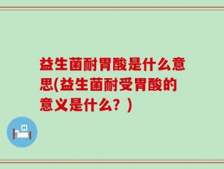益生菌耐胃酸是什么意思(益生菌耐受胃酸的意义是什么？)