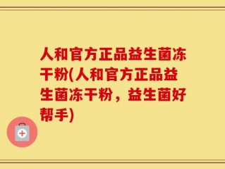人和官方正品益生菌冻干粉(人和官方正品益生菌冻干粉，益生菌好帮手)