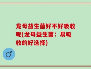 龙母益生菌好不好吸收呢(龙母益生菌：易吸收的好选择)