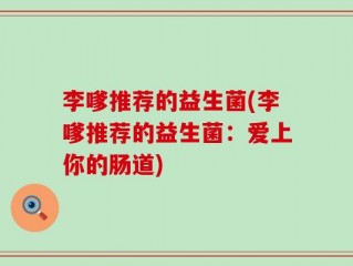 李嗲推荐的益生菌(李嗲推荐的益生菌：爱上你的肠道)