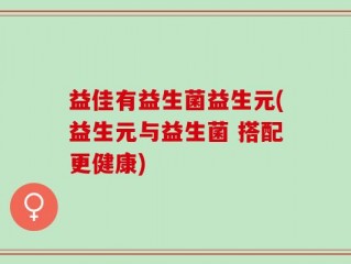益佳有益生菌益生元(益生元与益生菌 搭配更健康)