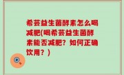 希芸益生菌酵素怎么喝减肥(喝希芸益生菌酵素能否减肥？如何正确饮用？)