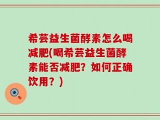 希芸益生菌酵素怎么喝减肥(喝希芸益生菌酵素能否减肥？如何正确饮用？)