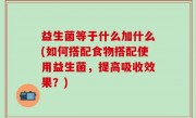 益生菌等于什么加什么(如何搭配食物搭配使用益生菌，提高吸收效果？)
