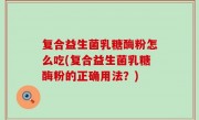 复合益生菌乳糖酶粉怎么吃(复合益生菌乳糖酶粉的正确用法？)
