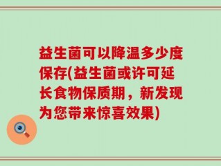 益生菌可以降温多少度保存(益生菌或许可延长食物保质期，新发现为您带来惊喜效果)
