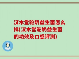 汉木堂驼奶益生菌怎么样(汉木堂驼奶益生菌的功效及口感评测)