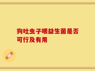 狗吐虫子喂益生菌是否可行及有用