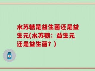 水苏糖是益生菌还是益生元(水苏糖：益生元还是益生菌？)