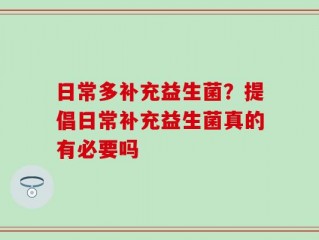 日常多补充益生菌？提倡日常补充益生菌真的有必要吗