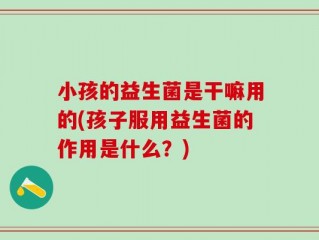 小孩的益生菌是干嘛用的(孩子服用益生菌的作用是什么？)