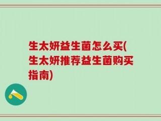 生太妍益生菌怎么买(生太妍推荐益生菌购买指南)