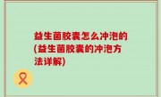 益生菌胶囊怎么冲泡的(益生菌胶囊的冲泡方法详解)