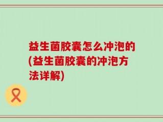 益生菌胶囊怎么冲泡的(益生菌胶囊的冲泡方法详解)