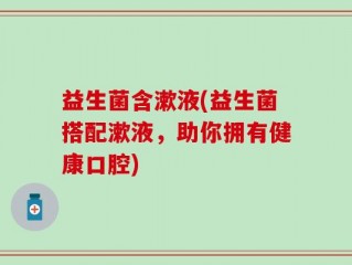 益生菌含漱液(益生菌搭配漱液，助你拥有健康口腔)