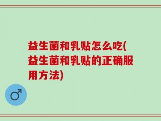 益生菌和乳贴怎么吃(益生菌和乳贴的正确服用方法)
