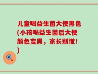 儿童喝益生菌大便黑色(小孩喝益生菌后大便颜色变黑，家长别慌！)