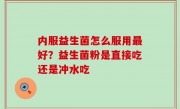 内服益生菌怎么服用最好？益生菌粉是直接吃还是冲水吃