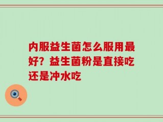 内服益生菌怎么服用最好？益生菌粉是直接吃还是冲水吃