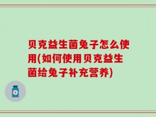 贝克益生菌兔子怎么使用(如何使用贝克益生菌给兔子补充营养)