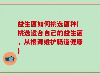 益生菌如何挑选菌种(挑选适合自己的益生菌，从根源维护肠道健康)