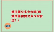 益生菌兑多少水喝(喝益生菌需要兑多少水合适？)