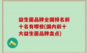 益生菌品牌全国排名前十名有哪些(国内前十大益生菌品牌盘点)