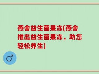 燕舍益生菌果冻(燕舍推出益生菌果冻，助您轻松养生)