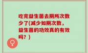 吃完益生菌去厕所次数少了(减少如厕次数，益生菌的功效真的有效吗？)