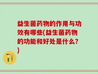 益生菌药物的作用与功效有哪些(益生菌药物的功能和好处是什么？)