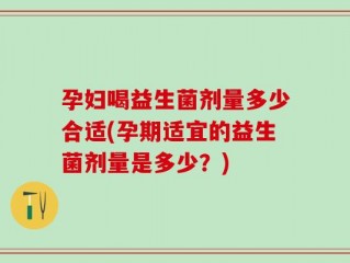 孕妇喝益生菌剂量多少合适(孕期适宜的益生菌剂量是多少？)