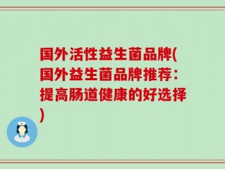 国外活性益生菌品牌(国外益生菌品牌推荐：提高肠道健康的好选择)