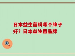 日本益生菌粉哪个牌子好？日本益生菌品牌